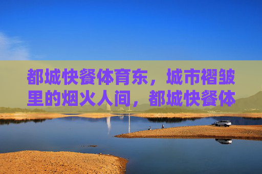 都城快餐体育东,城市褶皱里的烟火人间,都城快餐体育东,城市褶皱里的烟火人间 都城快餐体育东,城市褶皱里的烟火人间,都城快餐体育东,城市褶皱里的烟火人间