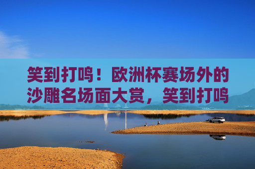 笑到打鸣!欧洲杯赛场外的沙雕名场面大赏,笑到打鸣!欧洲杯赛场外沙雕名场面大赏 笑到打鸣!欧洲杯赛场外的沙雕名场面大赏,笑到打鸣!欧洲杯赛场外沙雕名场面大赏