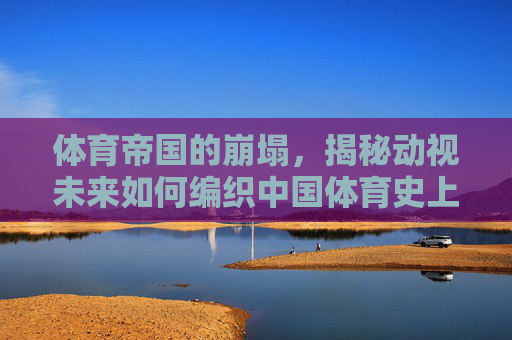 体育帝国的崩塌,揭秘动视未来如何编织中国体育史上最大骗局,揭秘动视未来,中国体育史上最大骗局与帝国崩塌 体育帝国的崩塌,揭秘动视未来如何编织中国体育史上最大骗局,揭秘动视未来,中国体育史上最大骗局与帝国崩塌