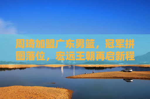 周琦加盟广东男篮,冠军拼图落位,宏远王朝再启新程?周琦加盟广东,冠军拼图落位,宏远王朝再启新程 周琦加盟广东男篮,冠军拼图落位,宏远王朝再启新程?周琦加盟广东,冠军拼图落位,宏远王朝再启新程
