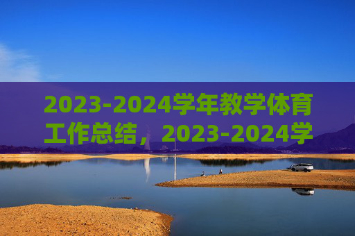 2023-2024学年教学体育工作总结,2023-2024学年教学体育工作总结 2023-2024学年教学体育工作总结,2023-2024学年教学体育工作总结