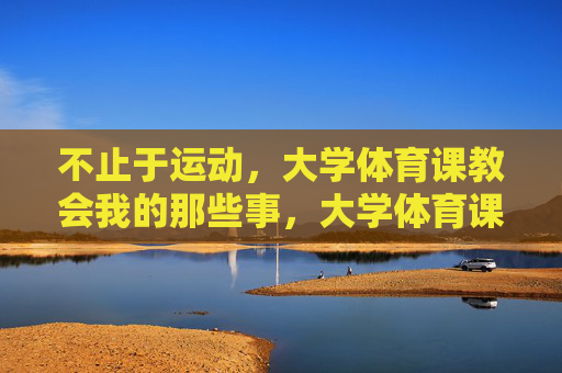 不止于运动，大学体育课教会我的那些事，大学体育课，不止于运动的生命课