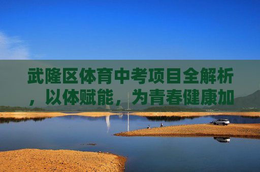 武隆区体育中考项目全解析,以体赋能,为青春健康加码,武隆区体育中考项目全解析,以体赋能,为青春健康加码 武隆区体育中考项目全解析,以体赋能,为青春健康加码,武隆区体育中考项目全解析,以体赋能,为青春健康加码