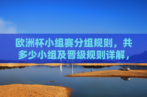欧洲杯小组赛分组规则,共多少小组及晋级规则详解,欧洲杯小组赛分组与晋级规则详解 欧洲杯小组赛分组规则,共多少小组及晋级规则详解,欧洲杯小组赛分组与晋级规则详解