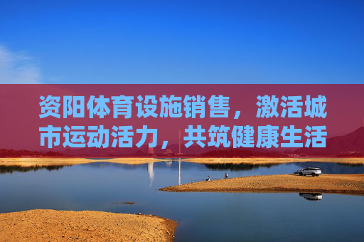 资阳体育设施销售,激活城市运动活力,共筑健康生活新图景,资阳体育设施销售激活城市运动活力 共筑健康生活新图景 资阳体育设施销售,激活城市运动活力,共筑健康生活新图景,资阳体育设施销售激活城市运动活力 共筑健康生活新图景