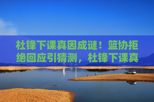 杜锋下课真因成谜!篮协拒绝回应引猜测,杜锋下课真因成谜 篮协拒回应引猜测 杜锋下课真因成谜!篮协拒绝回应引猜测,杜锋下课真因成谜 篮协拒回应引猜测