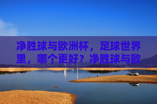 净胜球与欧洲杯,足球世界里,哪个更好?净胜球与欧洲杯,足球世界的优劣之选? 净胜球与欧洲杯,足球世界里,哪个更好?净胜球与欧洲杯,足球世界的优劣之选?
