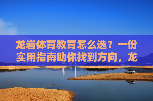 龙岩体育教育怎么选?一份实用指南助你找到方向,龙岩体育教育选择指南,助你找到方向 龙岩体育教育怎么选?一份实用指南助你找到方向,龙岩体育教育选择指南,助你找到方向
