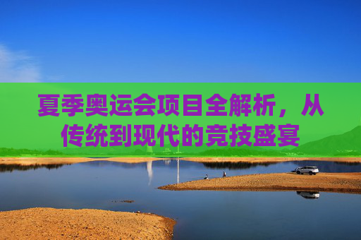 夏季奥运会项目全解析,从传统到现代的竞技盛宴 夏季奥运会项目全解析,从传统到现代的竞技盛宴