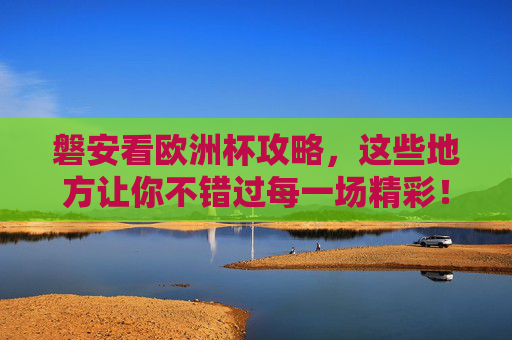 磐安看欧洲杯攻略,这些地方让你不错过每一场精彩!磐安看欧洲杯攻略,不错过每一场精彩! 磐安看欧洲杯攻略,这些地方让你不错过每一场精彩!磐安看欧洲杯攻略,不错过每一场精彩!