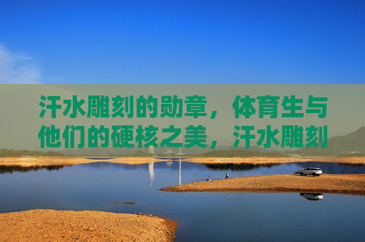 汗水雕刻的勋章,体育生与他们的硬核之美,汗水雕刻的硬核勋章,体育生的力量之美 汗水雕刻的勋章,体育生与他们的硬核之美,汗水雕刻的硬核勋章,体育生的力量之美
