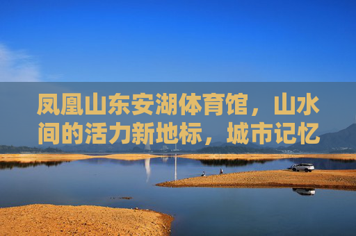 凤凰山东安湖体育馆,山水间的活力新地标,城市记忆的活力容器,凤凰山东安湖体育馆,山水间的活力新地标 凤凰山东安湖体育馆,山水间的活力新地标,城市记忆的活力容器,凤凰山东安湖体育馆,山水间的活力新地标
