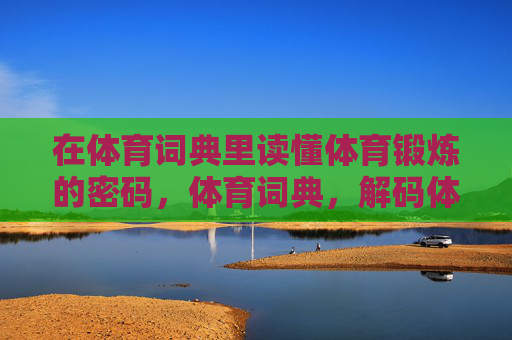 在体育词典里读懂体育锻炼的密码,体育词典,解码体育锻炼的密码 在体育词典里读懂体育锻炼的密码,体育词典,解码体育锻炼的密码