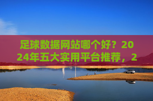 足球数据网站哪个好？2024年五大实用平台推荐，2024年五大实用足球数据网站推荐