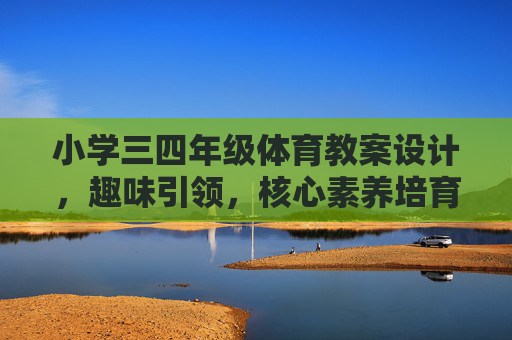 小学三四年级体育教案设计,趣味引领,核心素养培育实践,小学三四年级体育教案设计,趣味引领下的核心素养培育实践 小学三四年级体育教案设计,趣味引领,核心素养培育实践,小学三四年级体育教案设计,趣味引领下的核心素养培育实践