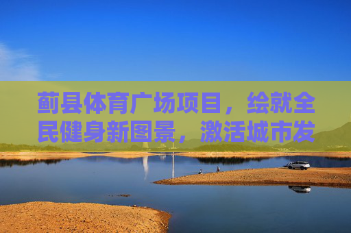 蓟县体育广场项目,绘就全民健身新图景,激活城市发展新动能,蓟县体育广场项目绘就全民健身新图景 激活城市发展新动能 蓟县体育广场项目,绘就全民健身新图景,激活城市发展新动能,蓟县体育广场项目绘就全民健身新图景 激活城市发展新动能