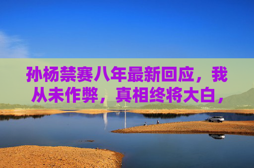 孙杨禁赛八年最新回应,我从未作弊,真相终将大白,孙杨回应禁赛八年,我从未作弊,真相终将大白 孙杨禁赛八年最新回应,我从未作弊,真相终将大白,孙杨回应禁赛八年,我从未作弊,真相终将大白