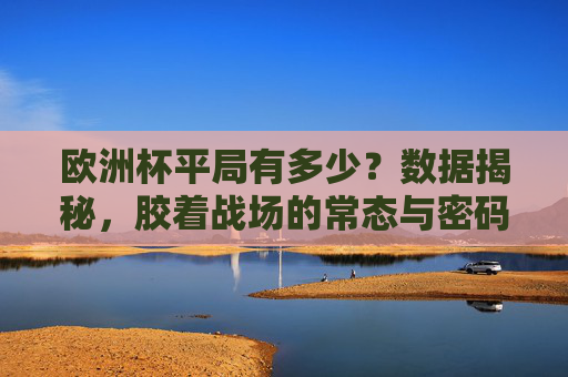 欧洲杯平局有多少?数据揭秘,胶着战场的常态与密码 欧洲杯平局有多少?数据揭秘,胶着战场的常态与密码
