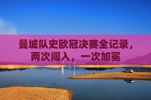 曼城队史欧冠决赛全记录,两次闯入,一次加冕 曼城队史欧冠决赛全记录,两次闯入,一次加冕