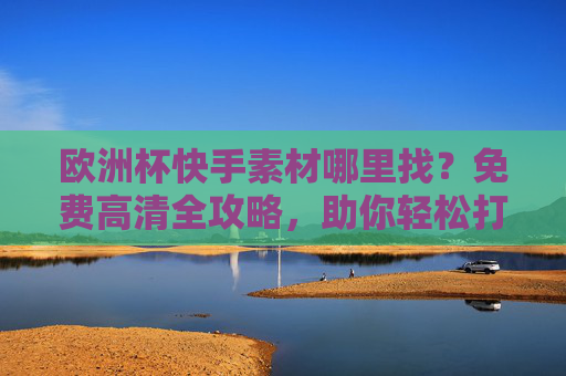 欧洲杯快手素材哪里找?免费高清全攻略,助你轻松打造爆款内容!欧洲杯快手素材免费高清全攻略,轻松打造爆款内容! 欧洲杯快手素材哪里找?免费高清全攻略,助你轻松打造爆款内容!欧洲杯快手素材免费高清全攻略,轻松打造爆款内容!