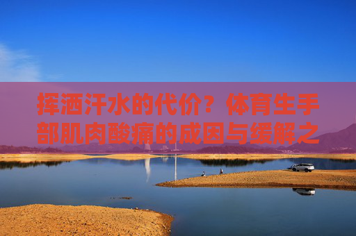 挥洒汗水的代价?体育生手部肌肉酸痛的成因与缓解之道,体育生手部肌肉酸痛的成因与缓解 挥洒汗水的代价?体育生手部肌肉酸痛的成因与缓解之道,体育生手部肌肉酸痛的成因与缓解