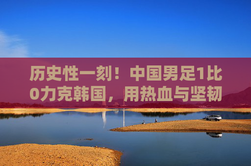 历史性一刻!中国男足1比0力克韩国,用热血与坚韧打破恐韩魔咒,中国男足1-0力克韩国 历史性打破恐韩魔咒 历史性一刻!中国男足1比0力克韩国,用热血与坚韧打破恐韩魔咒,中国男足1-0力克韩国 历史性打破恐韩魔咒