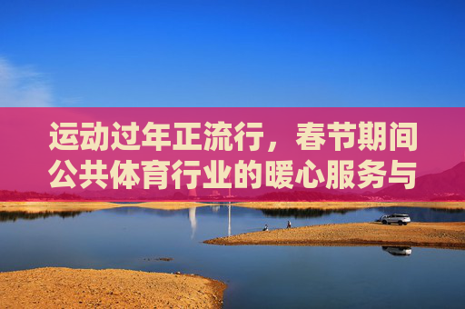 运动过年正流行,春节期间公共体育行业的暖心服务与活力新篇,运动过年暖民心 公共体育谱活力新篇 运动过年正流行,春节期间公共体育行业的暖心服务与活力新篇,运动过年暖民心 公共体育谱活力新篇