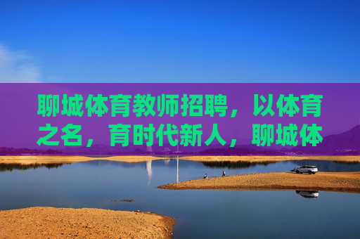 聊城体育教师招聘，以体育之名，育时代新人，聊城体育教师招聘，以体育之名育时代新人