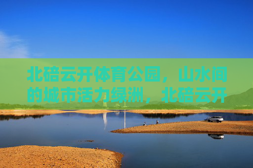 北碚云开体育公园,山水间的城市活力绿洲,北碚云开体育公园,山水间的城市活力绿洲 北碚云开体育公园,山水间的城市活力绿洲,北碚云开体育公园,山水间的城市活力绿洲