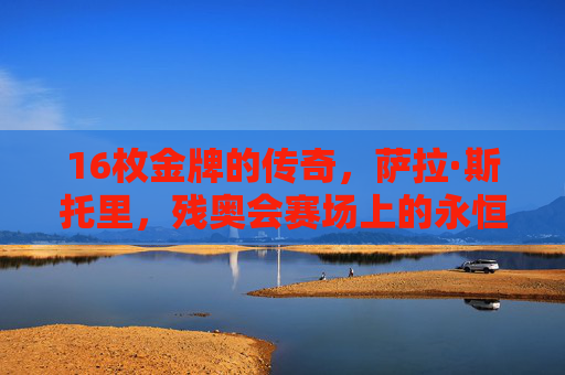 16枚金牌的传奇,萨拉·斯托里,残奥会赛场上的永恒之光,萨拉·斯托里,16枚金牌的残奥永恒之光 16枚金牌的传奇,萨拉·斯托里,残奥会赛场上的永恒之光,萨拉·斯托里,16枚金牌的残奥永恒之光