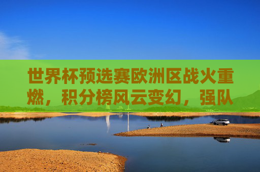 世界杯预选赛欧洲区战火重燃，积分榜风云变幻，强队争锋出线名额，欧洲区世界杯预选赛战火重燃，积分榜风云变幻强队争锋出线名额