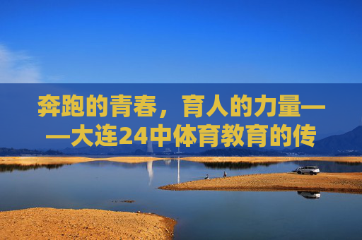 奔跑的青春,育人的力量——大连24中体育教育的传承与绽放,奔跑青春育力量,大连24中体育教育的传承与绽放 奔跑的青春,育人的力量——大连24中体育教育的传承与绽放,奔跑青春育力量,大连24中体育教育的传承与绽放