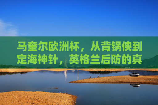 马奎尔欧洲杯,从背锅侠到定海神针,英格兰后防的真正核心,马奎尔欧洲杯,从背锅侠到英格兰后防定海神针 马奎尔欧洲杯,从背锅侠到定海神针,英格兰后防的真正核心,马奎尔欧洲杯,从背锅侠到英格兰后防定海神针