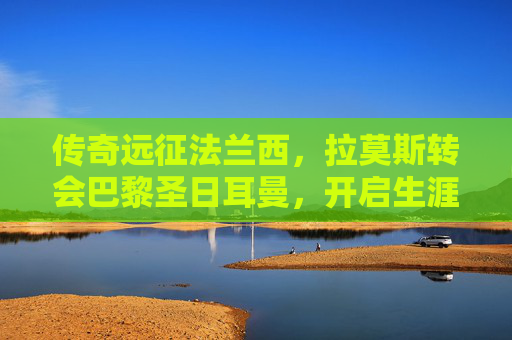 传奇远征法兰西,拉莫斯转会巴黎圣日耳曼,开启生涯新篇章,传奇拉莫斯远征法兰西,转会巴黎圣日耳曼开启生涯新篇章 传奇远征法兰西,拉莫斯转会巴黎圣日耳曼,开启生涯新篇章,传奇拉莫斯远征法兰西,转会巴黎圣日耳曼开启生涯新篇章