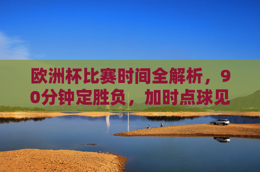 欧洲杯比赛时间全解析,90分钟定胜负,加时点球见分晓?欧洲杯比赛时间全解析,90分钟定胜负,加时点球见分晓 欧洲杯比赛时间全解析,90分钟定胜负,加时点球见分晓?欧洲杯比赛时间全解析,90分钟定胜负,加时点球见分晓