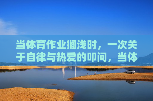当体育作业搁浅时,一次关于自律与热爱的叩问,当体育作业搁浅,自律与热爱的叩问 当体育作业搁浅时,一次关于自律与热爱的叩问,当体育作业搁浅,自律与热爱的叩问
