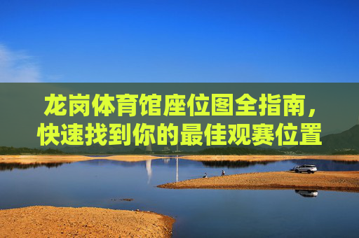 龙岗体育馆座位图全指南，快速找到你的最佳观赛位置，龙岗体育馆座位图全指南，快速找到最佳观赛位置
