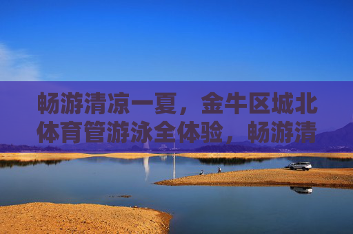 畅游清凉一夏，金牛区城北体育管游泳全体验，畅游清凉一夏，金牛区城北体育管游泳全体验