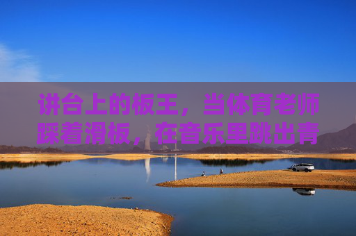 讲台上的板王,当体育老师踩着滑板,在音乐里跳出青春节拍,讲台板王踏滑板,舞出青春节拍 讲台上的板王,当体育老师踩着滑板,在音乐里跳出青春节拍,讲台板王踏滑板,舞出青春节拍