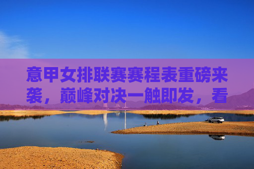 意甲女排联赛赛程表重磅来袭，巅峰对决一触即发，看点全解析，意甲女排联赛赛程表重磅来袭，巅峰对决一触即发，看点全解析