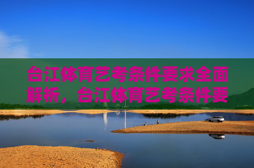 台江体育艺考条件要求全面解析,台江体育艺考条件要求全面解析 台江体育艺考条件要求全面解析,台江体育艺考条件要求全面解析