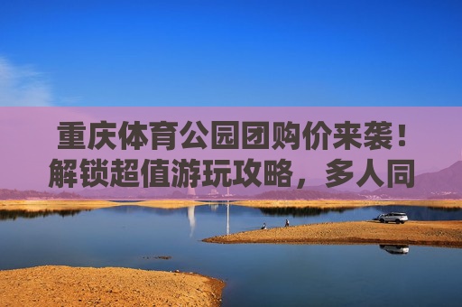 重庆体育公园团购价来袭!解锁超值游玩攻略,多人同行更划算!重庆体育公园团购价来袭!多人同行更划算,解锁超值游玩攻略 重庆体育公园团购价来袭!解锁超值游玩攻略,多人同行更划算!重庆体育公园团购价来袭!多人同行更划算,解锁超值游玩攻略