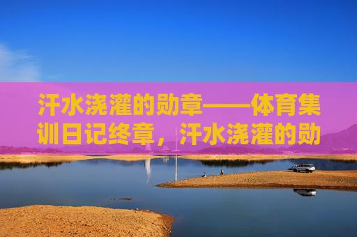 汗水浇灌的勋章——体育集训日记终章,汗水浇灌的勋章——体育集训终章 汗水浇灌的勋章——体育集训日记终章,汗水浇灌的勋章——体育集训终章