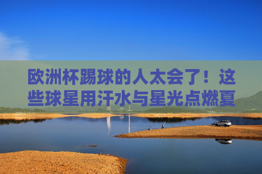 欧洲杯踢球的人太会了!这些球星用汗水与星光点燃夏夜,欧洲杯球星汗水星光交织,点燃夏夜 欧洲杯踢球的人太会了!这些球星用汗水与星光点燃夏夜,欧洲杯球星汗水星光交织,点燃夏夜