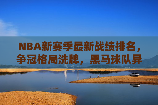 NBA新赛季最新战绩排名,争冠格局洗牌,黑马球队异军突起,NBA新赛季最新排名,格局洗牌,黑马异军突起 NBA新赛季最新战绩排名,争冠格局洗牌,黑马球队异军突起,NBA新赛季最新排名,格局洗牌,黑马异军突起