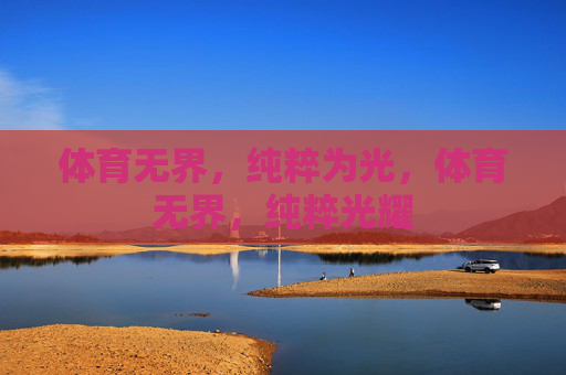 体育无界,纯粹为光,体育无界,纯粹光耀 体育无界,纯粹为光,体育无界,纯粹光耀