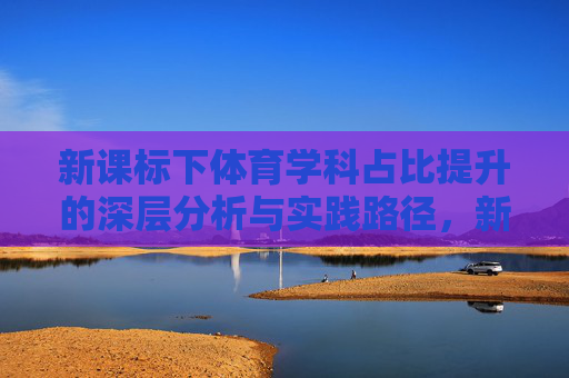 新课标下体育学科占比提升的深层分析与实践路径，新课标下体育学科占比提升的深层分析与实践路径