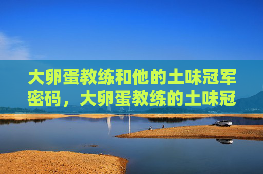 大卵蛋教练和他的土味冠军密码,大卵蛋教练的土味冠军密码 大卵蛋教练和他的土味冠军密码,大卵蛋教练的土味冠军密码
