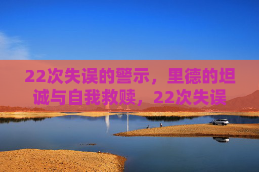 22次失误的警示,里德的坦诚与自我救赎,22次失误警示,里德的坦诚与自我救赎 22次失误的警示,里德的坦诚与自我救赎,22次失误警示,里德的坦诚与自我救赎