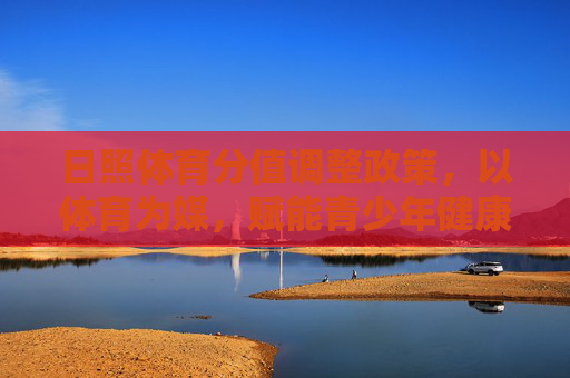 日照体育分值调整政策，以体育为媒，赋能青少年健康成长，日照体育分值调整，以体育为媒赋能青少年健康成长
